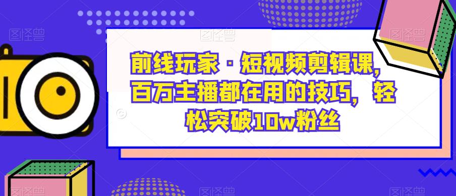 前线玩家·短视频剪辑课,百万主播都在用的技巧,轻松突破10w粉丝-赛德副业库