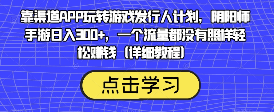 靠渠道APP玩转游戏发行人计划，阴阳师手游日入300+，一个流量都没有照样轻松赚钱（详细教程）-赛德副业库