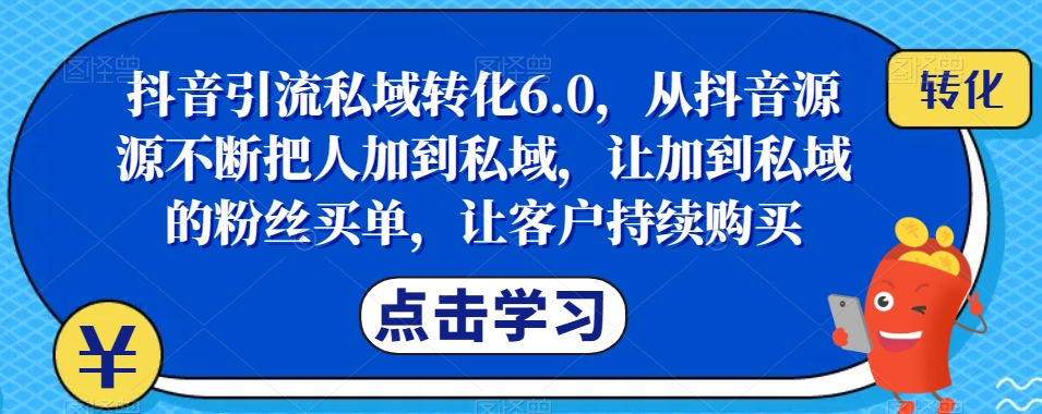抖音引流私域转化6.0，从抖音源源不断把人加到私域，让加到私域的粉丝买单，让客户持续购买-赛德副业库