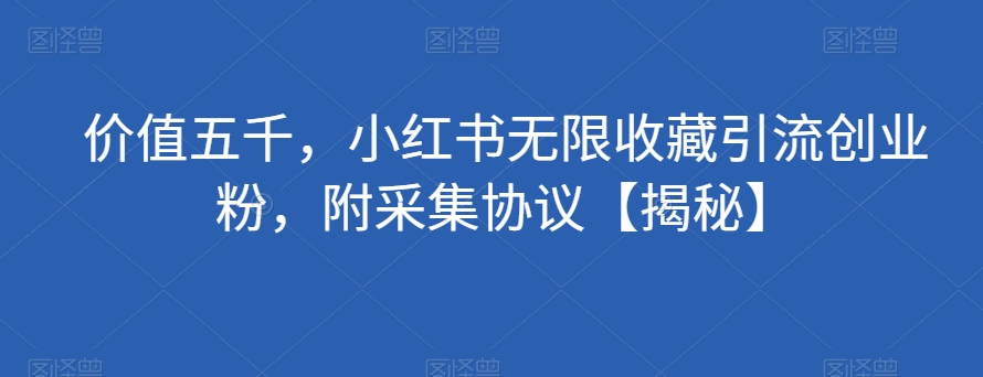 价值五千，小红书无限收藏引流创业粉，附采集协议【揭秘】-赛德副业库