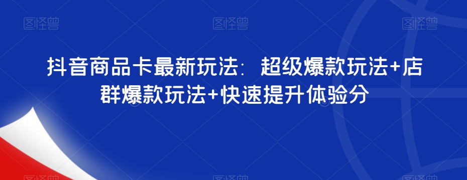 抖音商品卡最新玩法：超级爆款玩法+店群爆款玩法+快速提升体验分-赛德副业库