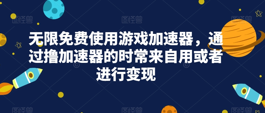 无限免费使用游戏加速器，通过撸加速器的时常来自用或者进行变现-赛德副业库