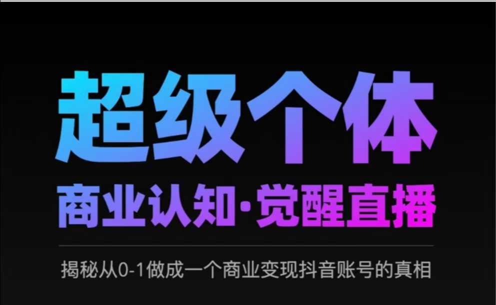 2025超级个体商业认知·觉醒直播,揭秘从0-1做成一个商业变现抖音账号的真相-赛德副业库