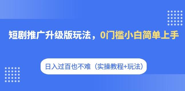 短剧推广升级版玩法，0门槛小白简单上手，日入过百也不难（实操教程+玩法）-赛德副业库
