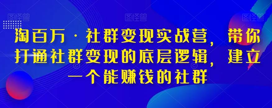 淘百万·社群变现实战营，带你打通社群变现的底层逻辑，建立一个能赚钱的社群-赛德副业库