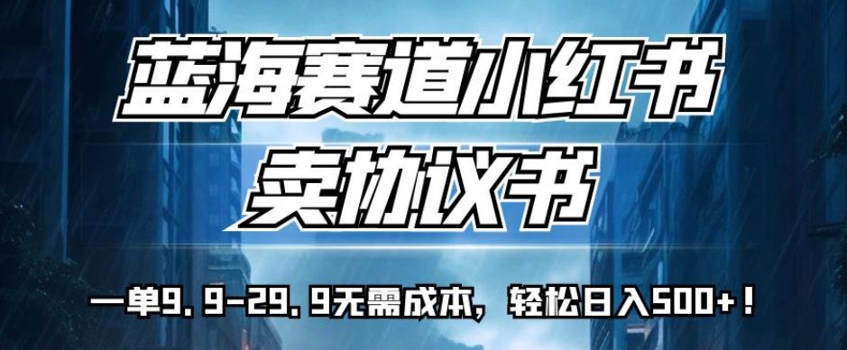 蓝海赛道小红书卖协议书，一单9.9-29.9无需成本，轻松日入500+!【揭秘】-赛德副业库