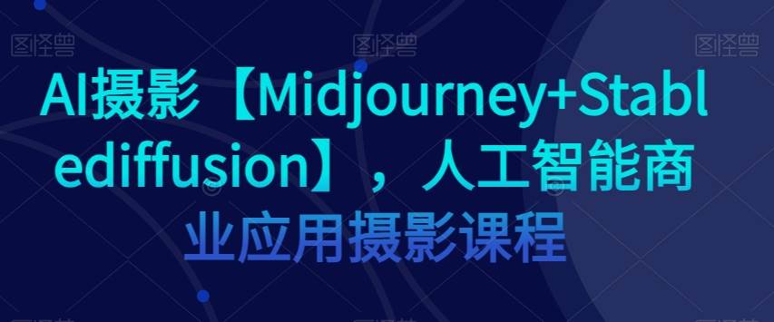 AI摄影【Midjourney+Stablediffusion】，人工智能商业应用摄影课程-赛德副业库