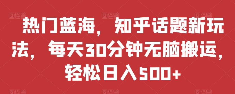 热门蓝海，知乎话题新玩法，每天30分钟无脑搬运，轻松日入500+【揭秘】-赛德副业库