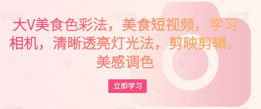 大V美食色彩法，美食短视频，学习相机，清晰透亮灯光法，剪映剪辑，美感调色-赛德副业库