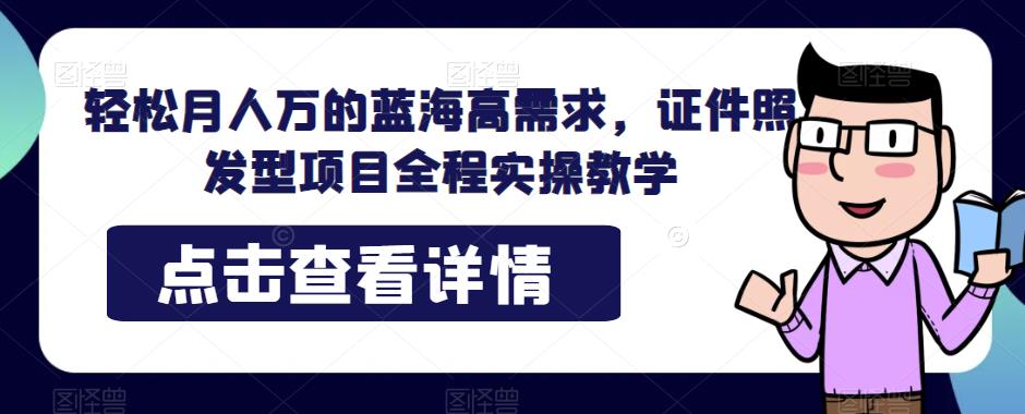 轻松月人万的蓝海高需求，证件照发型项目全程实操教学【揭秘】-赛德副业库