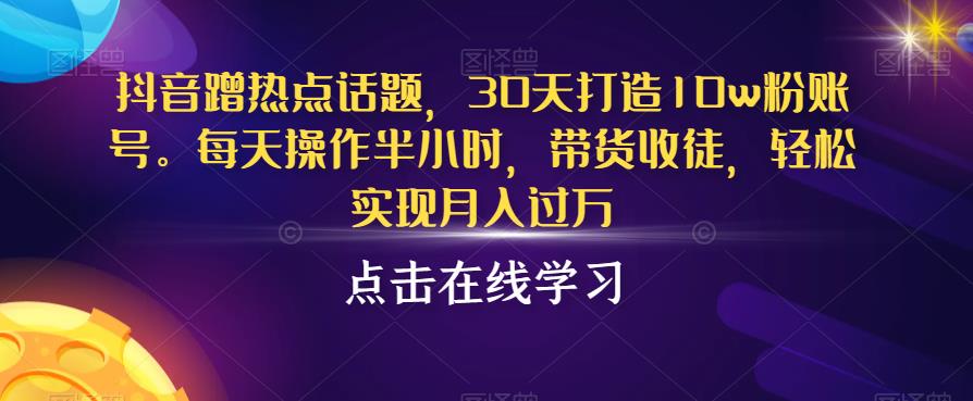 抖音蹭热点话题，30天打造10w粉账号，每天操作半小时，带货收徒，轻松实现月入过万【揭秘】-赛德副业库