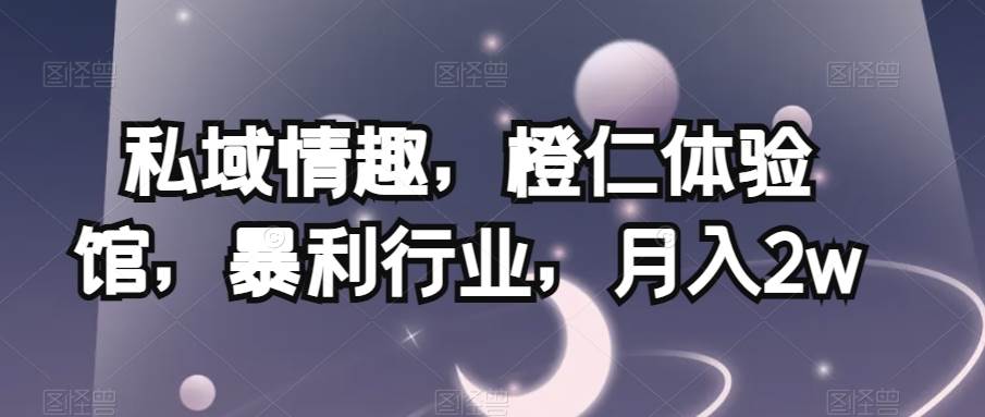 私域情趣，橙仁体验馆，暴利行业，月入2w【揭秘】-赛德副业库