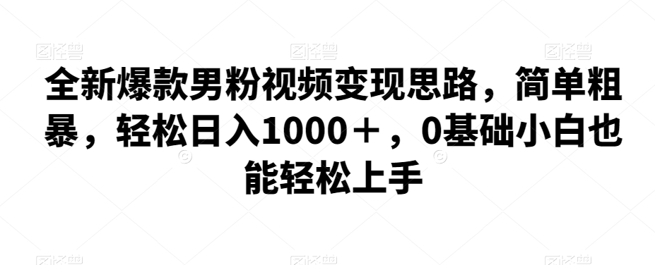 全新爆款男粉视频变现思路，简单粗暴，轻松日入1000＋，0基础小白也能轻松上手-赛德副业库