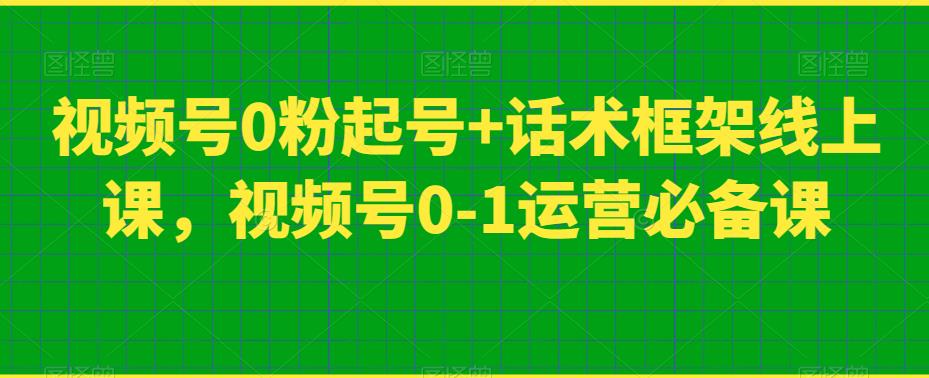 视频号0粉起号+话术框架线上课，视频号0-1运营必备课-赛德副业库