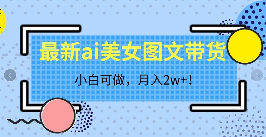 最新ai美女图文带货，小白可做，月入2w＋【揭秘】-赛德副业库