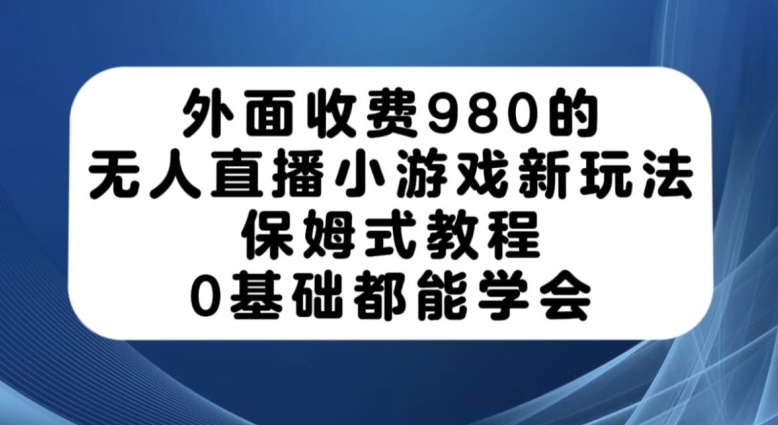 外面收费980的无人直播小游戏新玩法，保姆式教程，0基础都能学会【揭秘】-赛德副业库