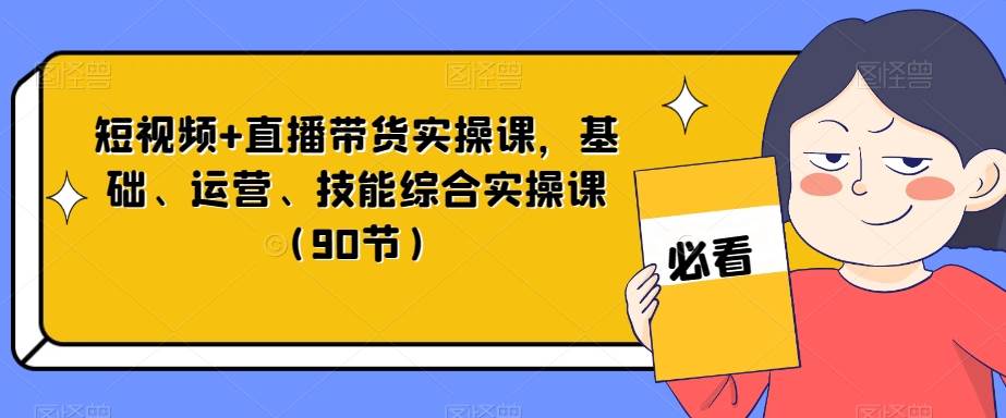 短视频+直播带货实操课，基础、运营、技能综合实操课（90节）-赛德副业库