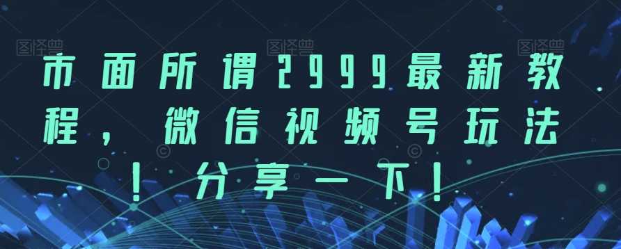 市面所谓2999最新教程，微信视频号玩法，分享一下【揭秘】-赛德副业库
