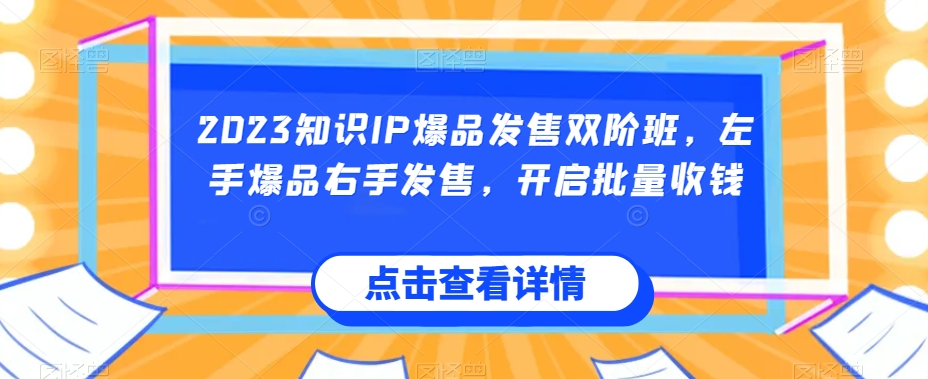 2023知识IP爆品发售双阶班，左手爆品右手发售，开启批量收钱-赛德副业库