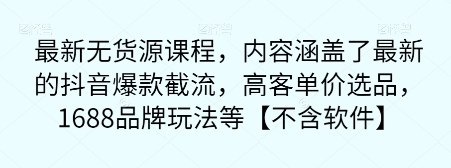 最新无货源课程,内容涵盖了最新的抖音爆款截流,高客单价选品,1688品牌玩法等【不含软件】-赛德副业库