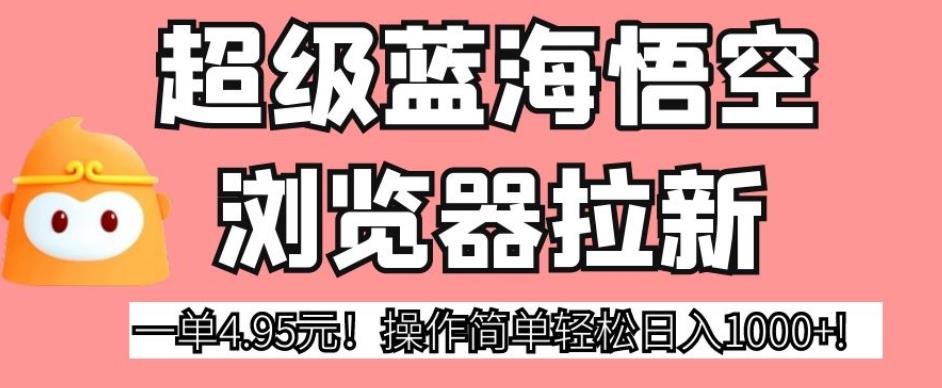 超级蓝海悟空浏览器拉新，一单4.95元！操作简单轻松日入1000+!【揭秘】-赛德副业库