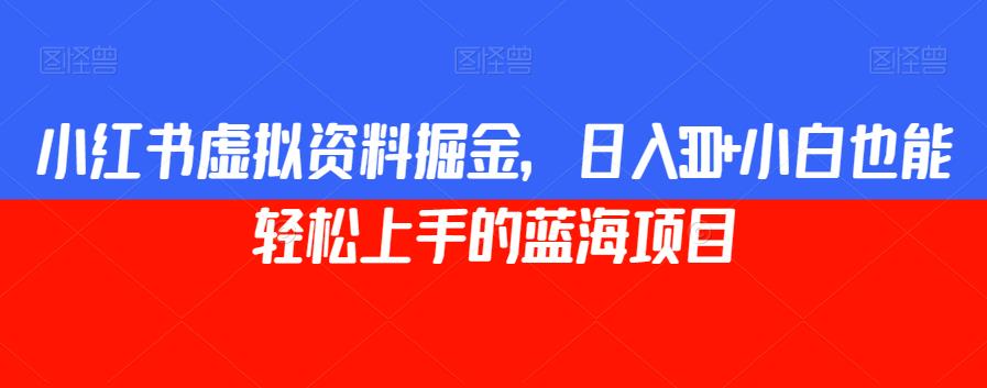 小红书虚拟资料掘金，日入300+小白也能轻松上手的蓝海项目【揭秘】-赛德副业库