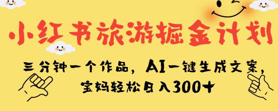 小红书旅游掘金计划，三分钟一个作品，AI一键生成文案，宝妈轻松日入300+【揭秘】-赛德副业库