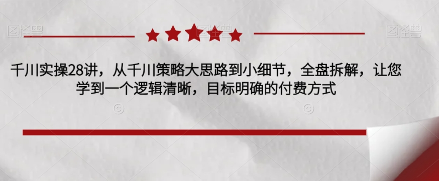 千川实操28讲，从千川策略大思路到小细节，全盘拆解，让您学到一个逻辑清晰，目标明确的付费方式-赛德副业库