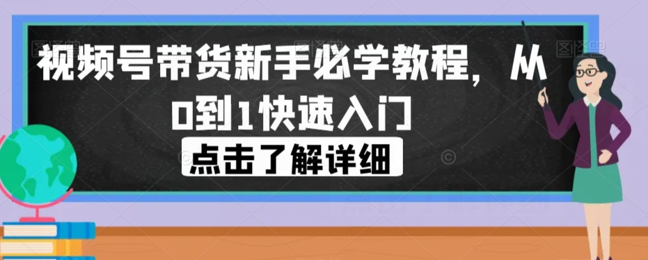 视频号带货新手必学教程，从0到1快速入门-赛德副业库