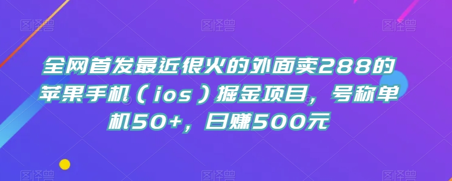 全网首发最近很火的外面卖288的苹果手机（ios）掘金项目，号称单机50+，日赚500元【揭秘】-赛德副业库
