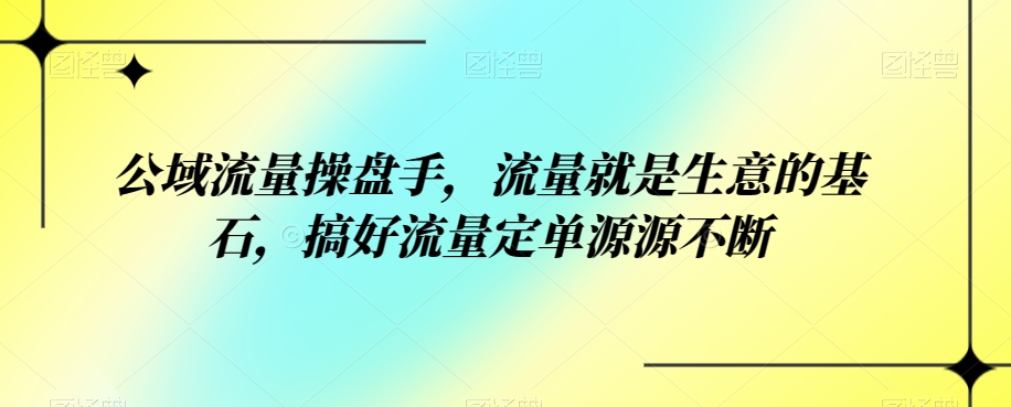 公域流量操盘手，流量就是生意的基石，搞好流量定单源源不断-赛德副业库