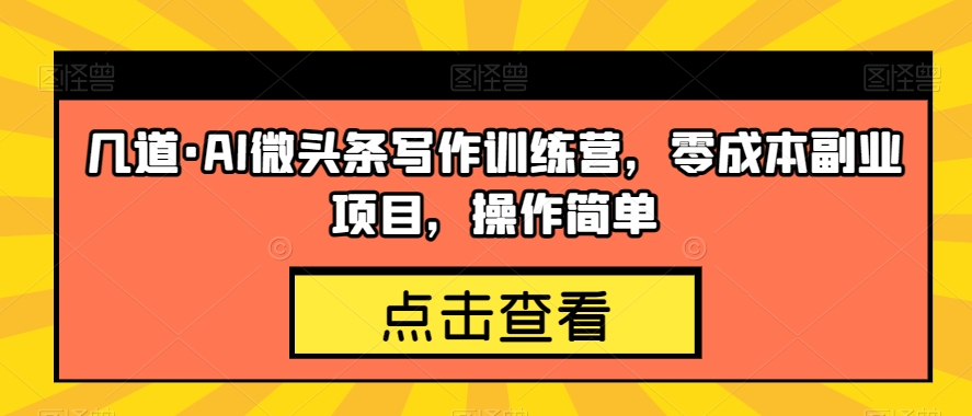 几道·AI微头条写作训练营，零成本副业项目，操作简单【揭秘】-赛德副业库