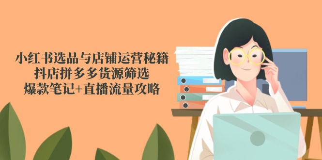 （14896期）小红书选品与店铺运营秘籍，抖店拼多多货源筛选，爆款笔记+直播流量攻略-赛德副业库