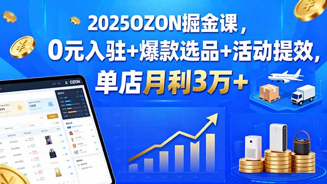 (15999期)2025OZON掘金课,0元入驻+爆款选品+活动提效,单店月利3万+-赛德副业库