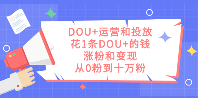 DOU+运营和投放，花1条DOU+的钱，涨粉和变现，从0粉到十万粉-赛德副业库