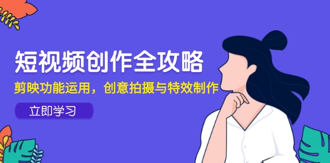 （14883期）短视频创作全攻略，剪映功能运用，创意拍摄与特效制作-赛德副业库