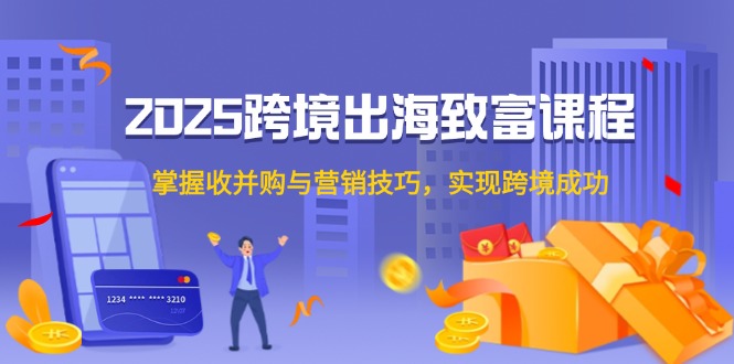 (14898期)2025跨境出海致富课程,掌握收并购与营销技巧,实现跨境成功-赛德副业库