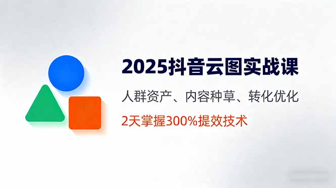 （16063期）2025抖音云图实战课，人群资产、内容种草、转化优化，2天掌握300%提效技术-赛德副业库