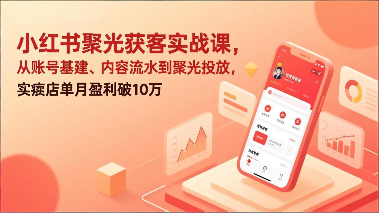 (17377期)小红书聚光获客实战课,从账号基建、内容流水到聚光投放,实体店单月盈利破10万-赛德副业库