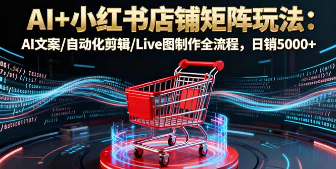（16230期）AI+小红书店铺矩阵玩法：AI文案/自动化剪辑/Live图制作全流程，日销5000+-赛德副业库