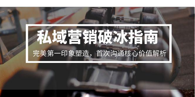 (15150期)私域营销破冰指南,完美第一印象塑造,首次沟通核心价值解析-赛德副业库