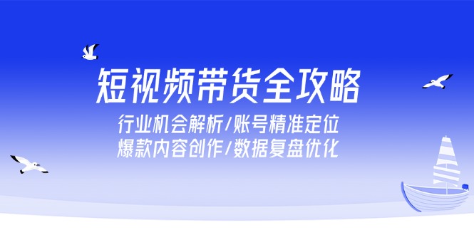 （15089期）短视频带货全攻略，行业机会解析/账号精准定位/爆款内容创作/数据复盘优化-赛德副业库