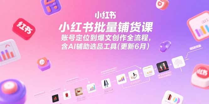 （15279期）小红书批量铺货课，账号定位到爆文创作全流程，含AI辅助选品工具(更新6月)-赛德副业库