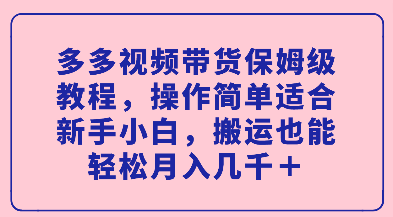 多多视频带货保姆级教程，操作简单适合新手小白，搬运也能轻松月入几千＋-赛德副业库