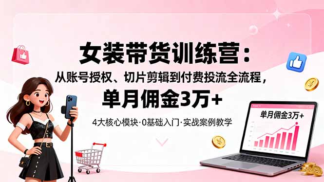 （16270期）女装带货特训营：从账号授权、切片剪辑到付费投流全流程，单月佣金3万+-赛德副业库