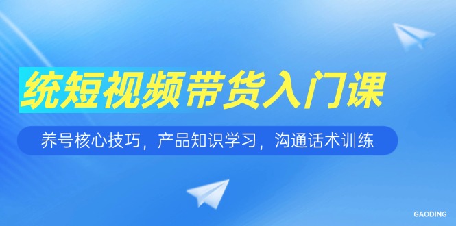 (15091期)短视频带货入门课,养号核心技巧,产品知识学习,沟通话术训练-赛德副业库