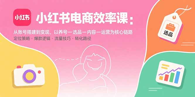 (15838期)小红书电商效率课:从账号搭建到变现,以养号-选品-内容-运营为核心链路-赛德副业库