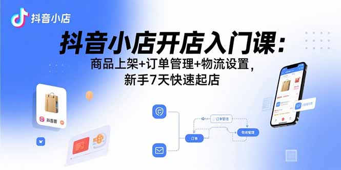 (15947期)抖音小店开店入门课:商品上架+订单管理+物流设置,新手7天快速起店-赛德副业库
