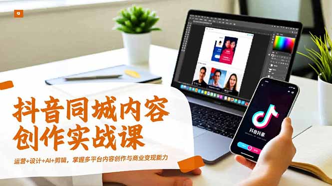 （16707期）抖音同城内容创作实战课，运营+设计+AI+剪辑，掌握多平台内容创作与商业变现能力-赛德副业库