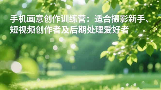 (16510期)手机摄影之画意创作训练营:适合摄影新手、短视频创作者及后期处理爱好者-赛德副业库